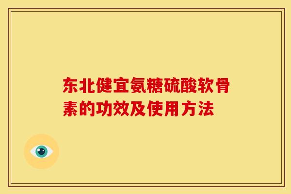 东北健宜氨糖硫酸软骨素的功效及使用方法 东北健宜氨糖硫酸软骨素的功效及使用方法