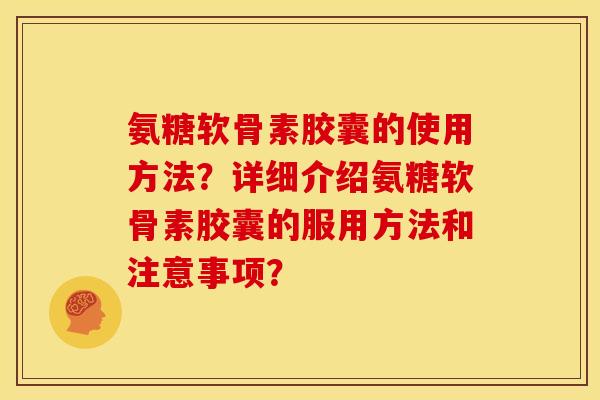 氨糖软骨素胶囊的使用方法？详细介绍氨糖软骨素胶囊的服用方法和注意事项？