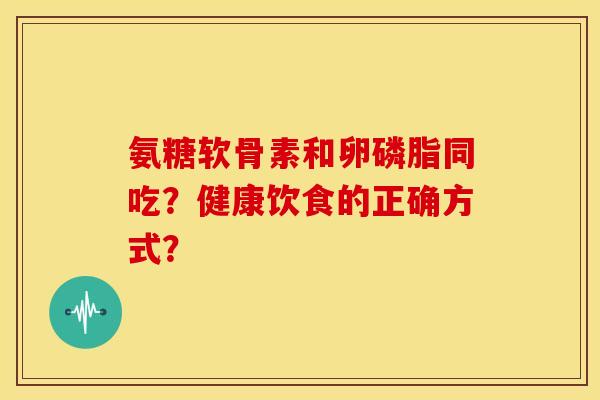 氨糖软骨素和卵磷脂同吃?健康饮食的正确方式? 氨糖软骨素和卵磷脂同吃?健康饮食的正确方式?