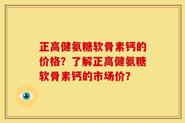 正高健氨糖软骨素钙的价格？了解正高健氨糖软骨素钙的市场价？