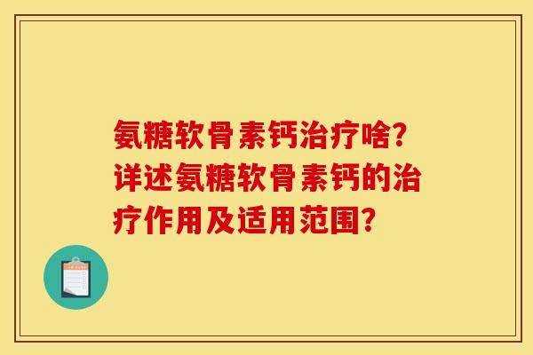 氨糖软骨素钙治疗啥？详述氨糖软骨素钙的治疗作用及适用范围？
