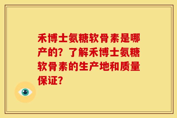 禾博士氨糖软骨素是哪产的？了解禾博士氨糖软骨素的生产地和质量保证？