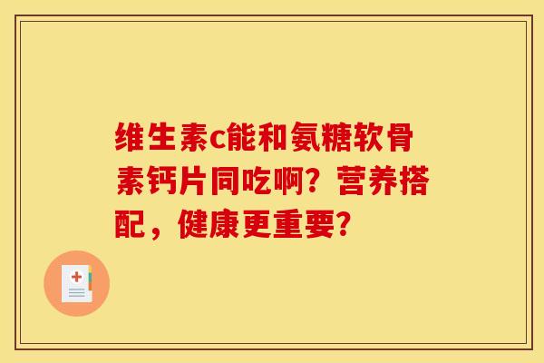 维生素c能和氨糖软骨素钙片同吃啊？营养搭配，健康更重要？