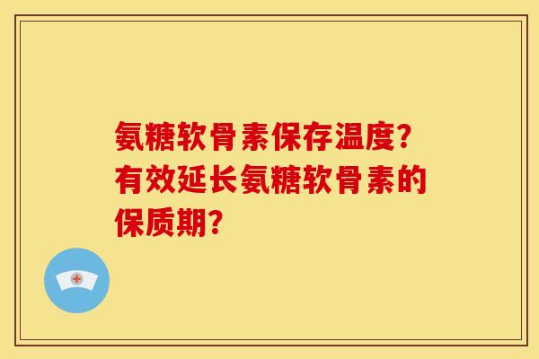 氨糖软骨素保存温度?有效延长氨糖软骨素的保质期? 氨糖软骨素保存温度?有效延长氨糖软骨素的保质期?