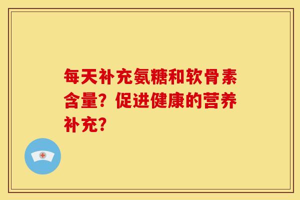 每天补充氨糖和软骨素含量？促进健康的营养补充？
