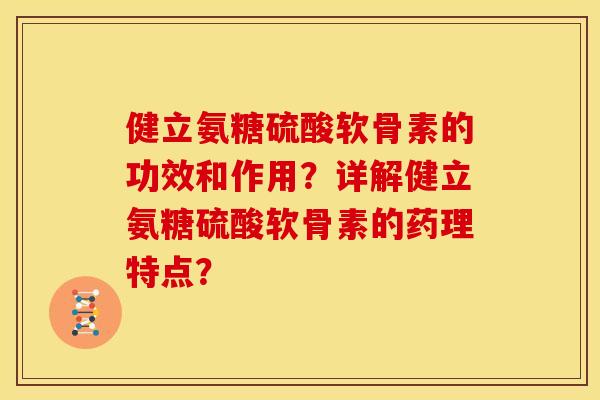 健立氨糖硫酸软骨素的功效和作用？详解健立氨糖硫酸软骨素的药理特点？