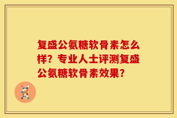 复盛公氨糖软骨素怎么样？专业人士评测复盛公氨糖软骨素效果？