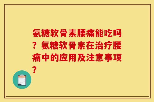 氨糖软骨素腰痛能吃吗?氨糖软骨素在腰痛中的应用及注意事项? 氨糖软骨素腰痛能吃吗?氨糖软骨素在腰痛中的应用及注意事项?