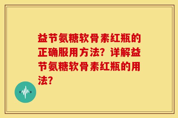 益节氨糖软骨素红瓶的正确服用方法？详解益节氨糖软骨素红瓶的用法？