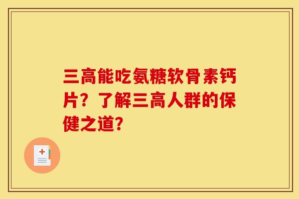 三高能吃氨糖软骨素钙片？了解三高人群的保健之道？