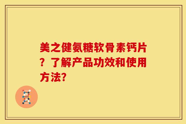 美之健氨糖软骨素钙片？了解产品功效和使用方法？