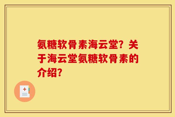 氨糖软骨素海云堂？关于海云堂氨糖软骨素的介绍？