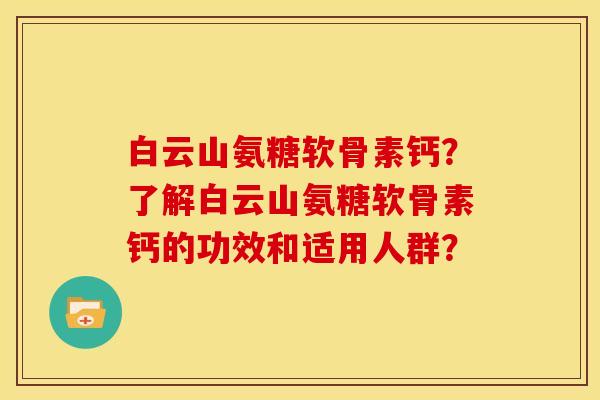 白云山氨糖软骨素钙？了解白云山氨糖软骨素钙的功效和适用人群？