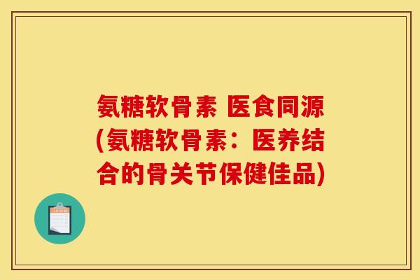 氨糖软骨素 医食同源(氨糖软骨素：医养结合的骨关节保健佳品)