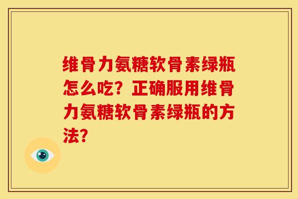 维骨力氨糖软骨素绿瓶怎么吃？正确服用维骨力氨糖软骨素绿瓶的方法？