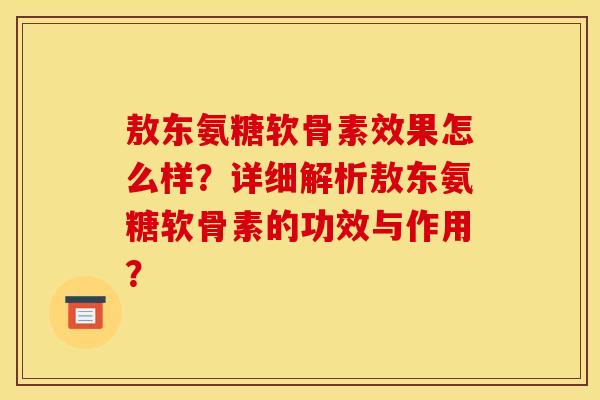 敖东氨糖软骨素效果怎么样？详细解析敖东氨糖软骨素的功效与作用？