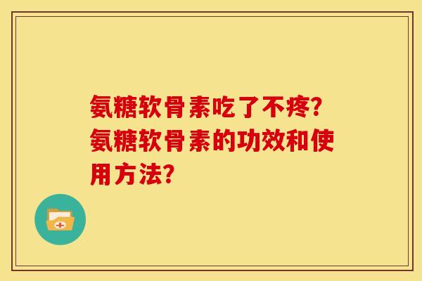 氨糖软骨素吃了不疼？氨糖软骨素的功效和使用方法？