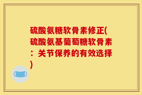 硫酸氨糖软骨素修正(硫酸氨基葡萄糖软骨素:关节保养的有效选择) 硫酸氨糖软骨素修正(硫酸氨基葡萄糖软骨素:关节保养的有效选择)