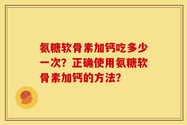 氨糖软骨素加钙吃多少一次？正确使用氨糖软骨素加钙的方法？