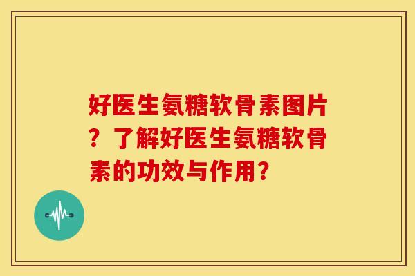 好医生氨糖软骨素图片？了解好医生氨糖软骨素的功效与作用？