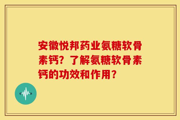 安徽悦邦药业氨糖软骨素钙?了解氨糖软骨素钙的功效和作用? 安徽悦邦药业氨糖软骨素钙?了解氨糖软骨素钙的功效和作用?