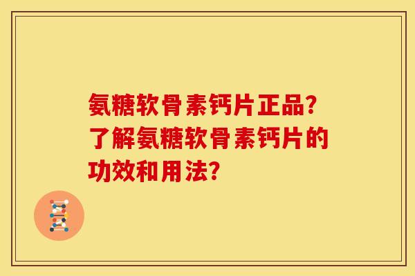氨糖软骨素钙片正品?了解氨糖软骨素钙片的功效和用法? 氨糖软骨素钙片正品?了解氨糖软骨素钙片的功效和用法?