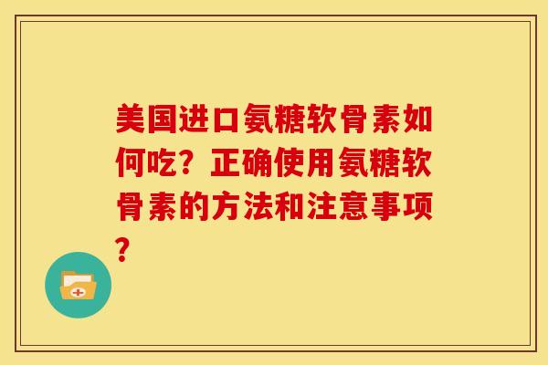美国进口氨糖软骨素如何吃？正确使用氨糖软骨素的方法和注意事项？