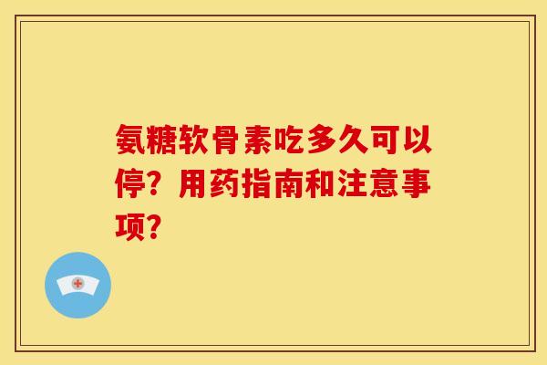 氨糖软骨素吃多久可以停？用药指南和注意事项？