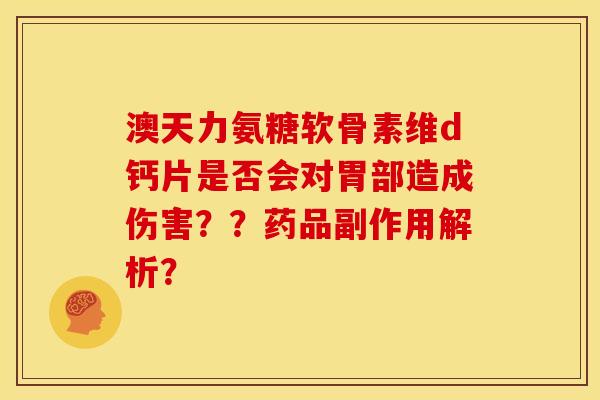澳天力氨糖软骨素维d钙片是否会对胃部造成伤害？？药品副作用解析？