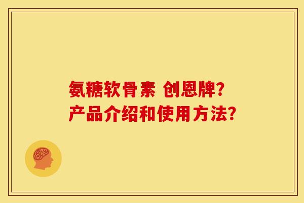 氨糖软骨素 创恩牌?产品介绍和使用方法? 氨糖软骨素 创恩牌?产品介绍和使用方法?
