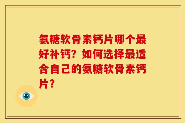 氨糖软骨素钙片哪个最好补钙？如何选择最适合自己的氨糖软骨素钙片？