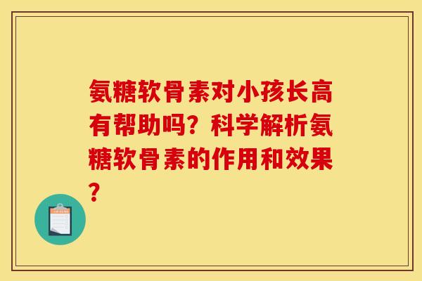 氨糖软骨素对小孩长高有帮助吗？科学解析氨糖软骨素的作用和效果？