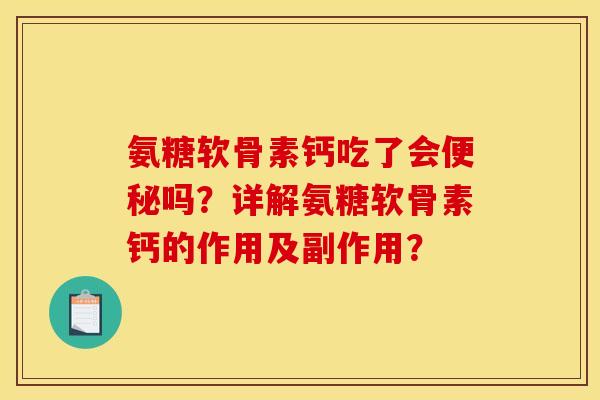 氨糖软骨素钙吃了会便秘吗？详解氨糖软骨素钙的作用及副作用？