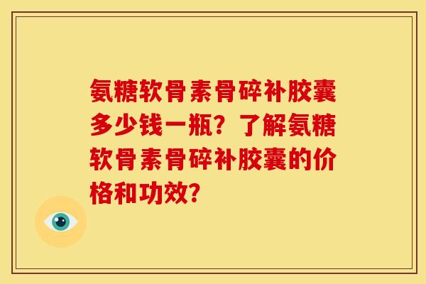 氨糖软骨素骨碎补胶囊多少钱一瓶？了解氨糖软骨素骨碎补胶囊的价格和功效？