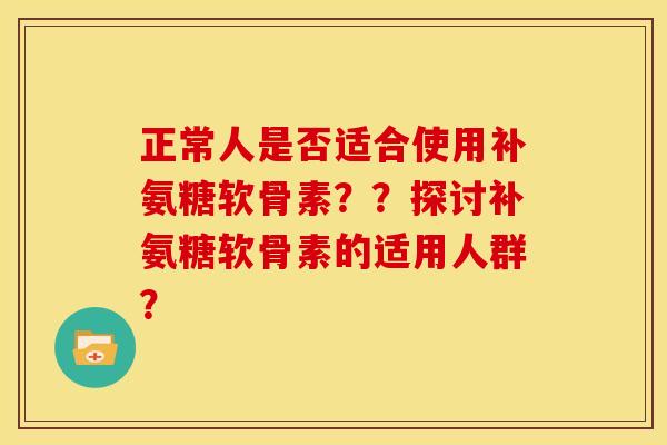正常人是否适合使用补氨糖软骨素？？探讨补氨糖软骨素的适用人群？