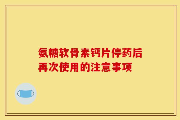 氨糖软骨素钙片停药后再次使用的注意事项