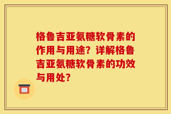 格鲁吉亚氨糖软骨素的作用与用途？详解格鲁吉亚氨糖软骨素的功效与用处？