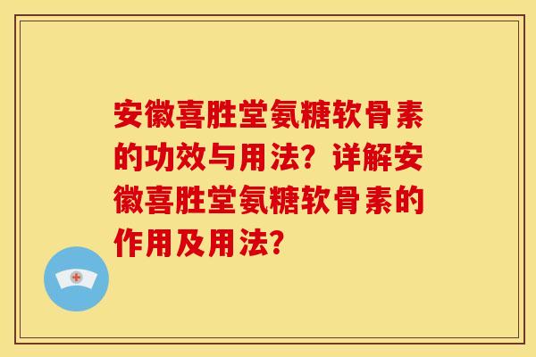 安徽喜胜堂氨糖软骨素的功效与用法？详解安徽喜胜堂氨糖软骨素的作用及用法？