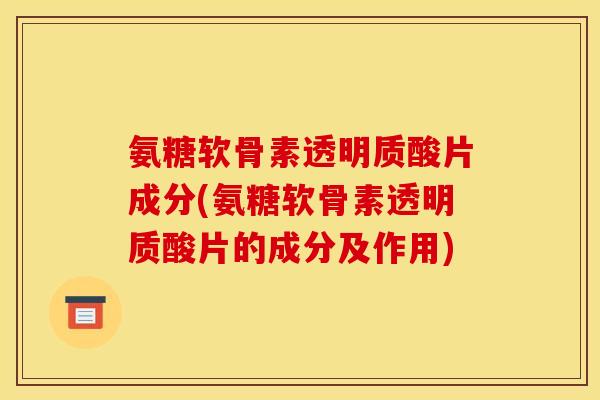氨糖软骨素透明质酸片成分(氨糖软骨素透明质酸片的成分及作用)