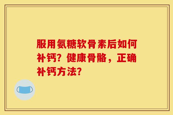 服用氨糖软骨素后如何补钙？健康骨骼，正确补钙方法？