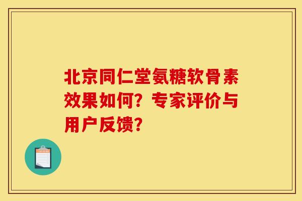 北京同仁堂氨糖软骨素效果如何？专家评价与用户反馈？