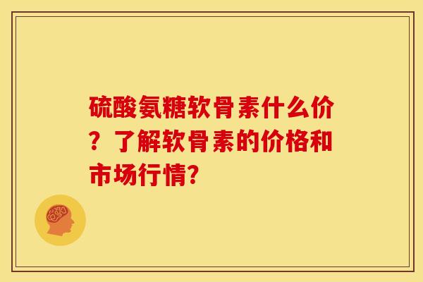 硫酸氨糖软骨素什么价？了解软骨素的价格和市场行情？