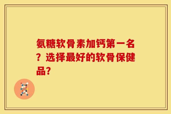 氨糖软骨素加钙第一名？选择最好的软骨保健品？