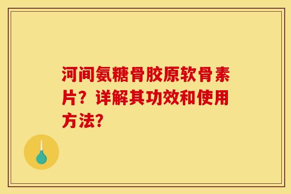 河间氨糖骨胶原软骨素片？详解其功效和使用方法？