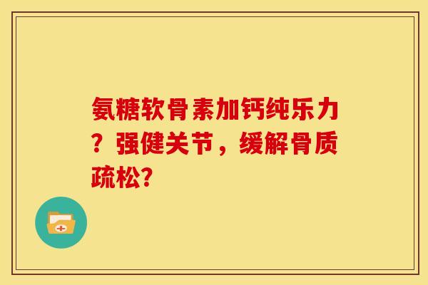 氨糖软骨素加钙纯乐力？强健关节，缓解骨质疏松？