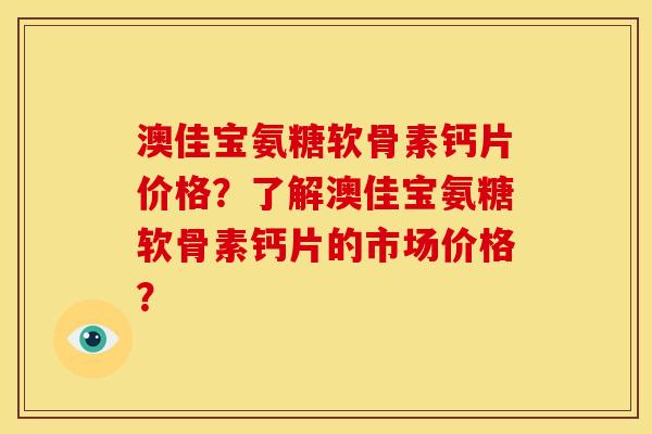 澳佳宝氨糖软骨素钙片价格？了解澳佳宝氨糖软骨素钙片的市场价格？
