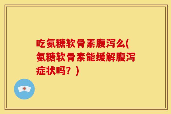 吃氨糖软骨素腹泻么(氨糖软骨素能缓解腹泻症状吗？)