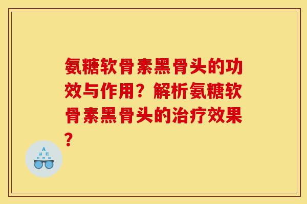 氨糖软骨素黑骨头的功效与作用？解析氨糖软骨素黑骨头的治疗效果？