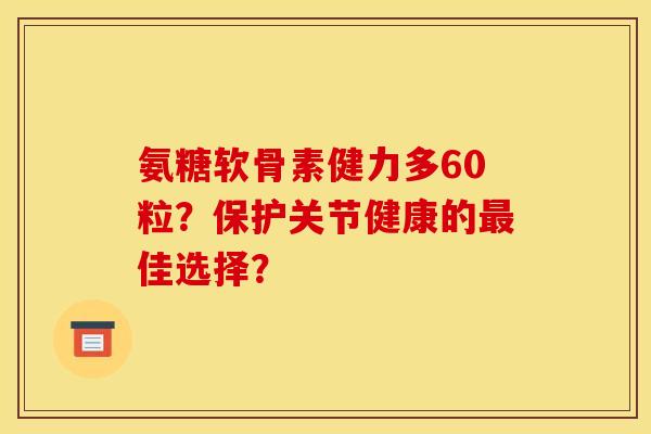 氨糖软骨素健力多60粒？保护关节健康的佳选择？