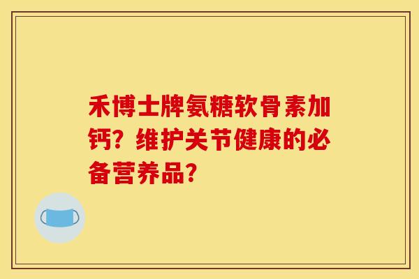 禾博士牌氨糖软骨素加钙?维护关节健康的必备营养品? 禾博士牌氨糖软骨素加钙?维护关节健康的必备营养品?